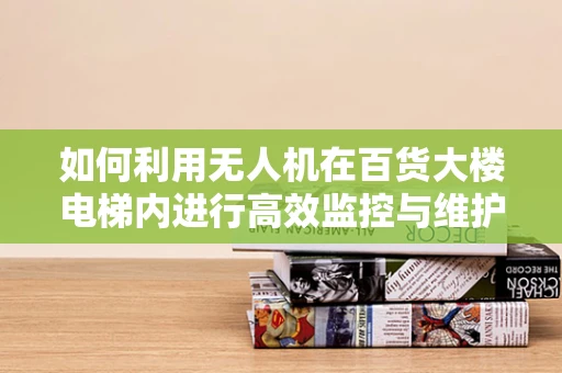 如何利用无人机在百货大楼电梯内进行高效监控与维护？