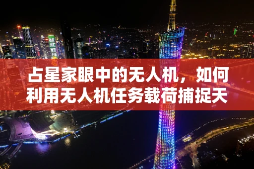 占星家眼中的无人机，如何利用无人机任务载荷捕捉天象奇观？