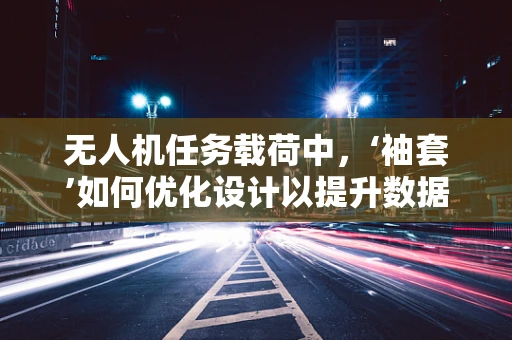 无人机任务载荷中，‘袖套’如何优化设计以提升数据传输效率？