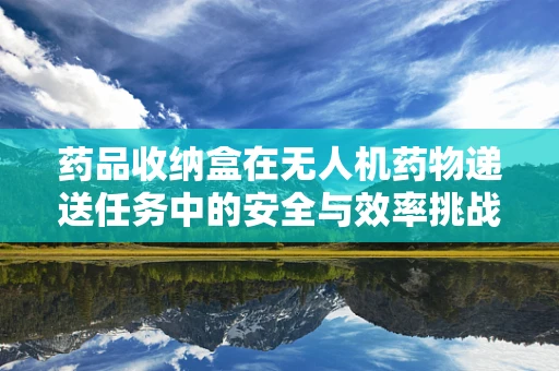 药品收纳盒在无人机药物递送任务中的安全与效率挑战