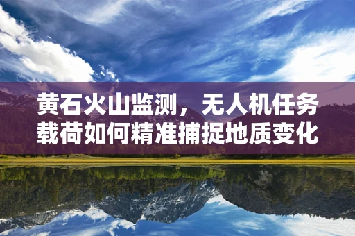 黄石火山监测，无人机任务载荷如何精准捕捉地质变化？