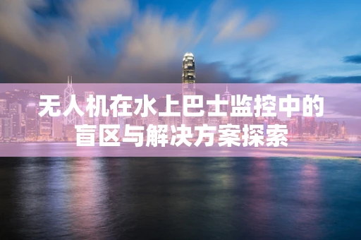 无人机在水上巴士监控中的盲区与解决方案探索