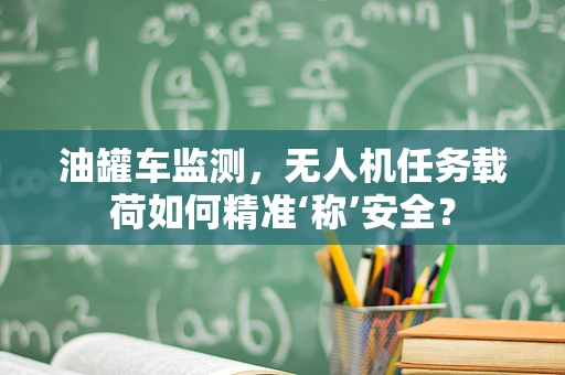 油罐车监测，无人机任务载荷如何精准‘称’安全？