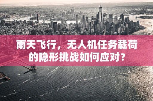 雨天飞行，无人机任务载荷的隐形挑战如何应对？