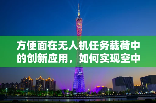 方便面在无人机任务载荷中的创新应用，如何实现空中美食的即时供应？