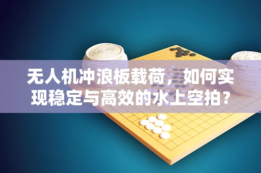 无人机冲浪板载荷，如何实现稳定与高效的水上空拍？