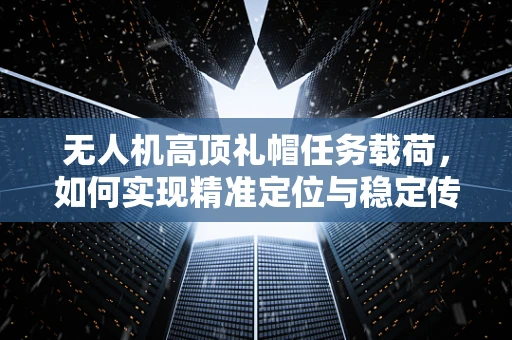 无人机高顶礼帽任务载荷，如何实现精准定位与稳定传输？