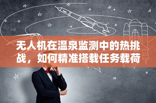 无人机在温泉监测中的热挑战，如何精准搭载任务载荷？