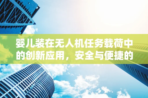 婴儿装在无人机任务载荷中的创新应用，安全与便捷的双重考量？