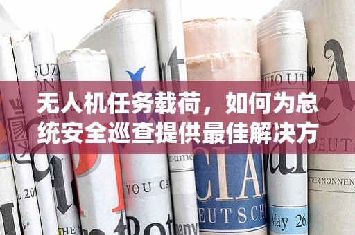 无人机任务载荷，如何为总统安全巡查提供最佳解决方案？