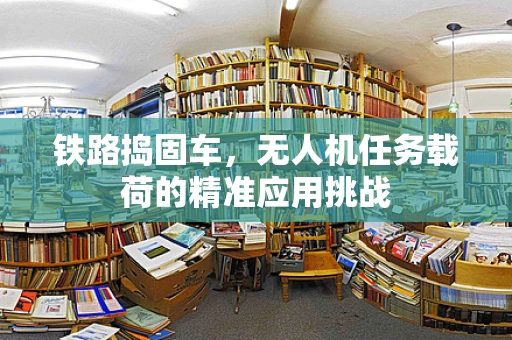 铁路捣固车，无人机任务载荷的精准应用挑战