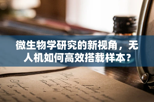 微生物学研究的新视角，无人机如何高效搭载样本？