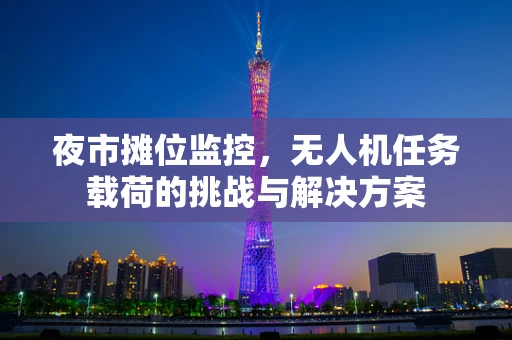 夜市摊位监控，无人机任务载荷的挑战与解决方案