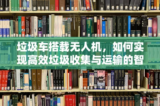 垃圾车搭载无人机，如何实现高效垃圾收集与运输的智能解决方案？