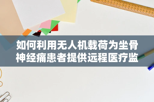 如何利用无人机载荷为坐骨神经痛患者提供远程医疗监测方案？