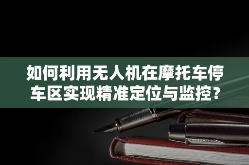 如何利用无人机在摩托车停车区实现精准定位与监控？