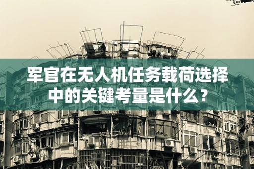 军官在无人机任务载荷选择中的关键考量是什么？