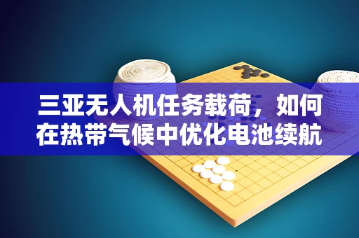 三亚无人机任务载荷，如何在热带气候中优化电池续航？