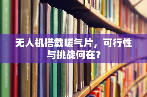 无人机搭载暖气片，可行性与挑战何在？