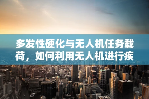 多发性硬化与无人机任务载荷，如何利用无人机进行疾病监测？
