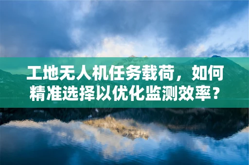 工地无人机任务载荷，如何精准选择以优化监测效率？