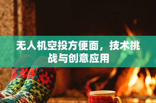 无人机空投方便面，技术挑战与创意应用