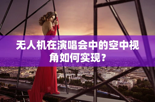 无人机在演唱会中的空中视角如何实现？