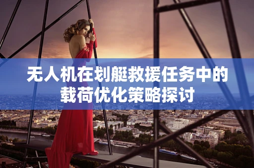 无人机在划艇救援任务中的载荷优化策略探讨