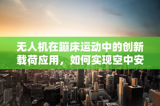 无人机在蹦床运动中的创新载荷应用，如何实现空中安全监测与性能优化？