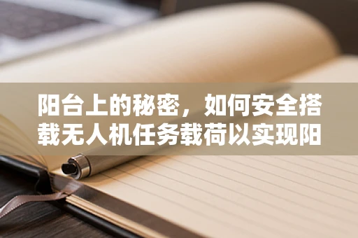 阳台上的秘密，如何安全搭载无人机任务载荷以实现阳台柜的精准监测？