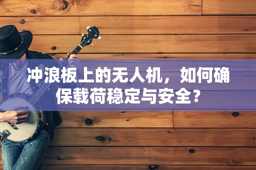 冲浪板上的无人机，如何确保载荷稳定与安全？