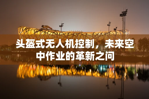 头盔式无人机控制，未来空中作业的革新之问