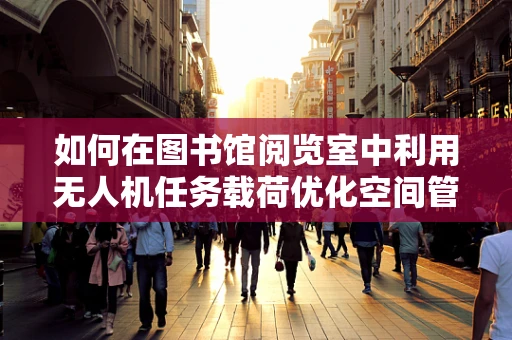 如何在图书馆阅览室中利用无人机任务载荷优化空间管理？
