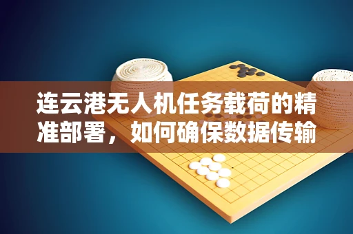 连云港无人机任务载荷的精准部署，如何确保数据传输的稳定性？