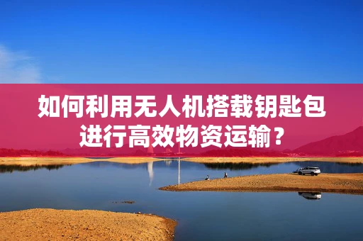 如何利用无人机搭载钥匙包进行高效物资运输？