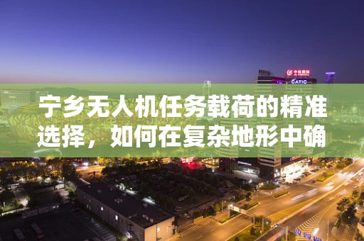 宁乡无人机任务载荷的精准选择，如何在复杂地形中确保数据采集的准确性？
