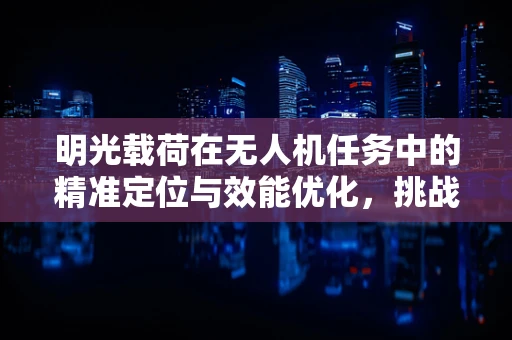 明光载荷在无人机任务中的精准定位与效能优化，挑战与对策