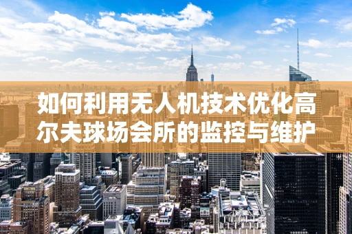 如何利用无人机技术优化高尔夫球场会所的监控与维护？