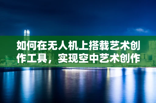 如何在无人机上搭载艺术创作工具，实现空中艺术创作的新纪元？
