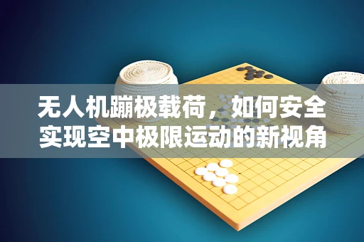 无人机蹦极载荷，如何安全实现空中极限运动的新视角？