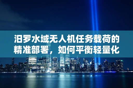 汨罗水域无人机任务载荷的精准部署，如何平衡轻量化与高承载力？