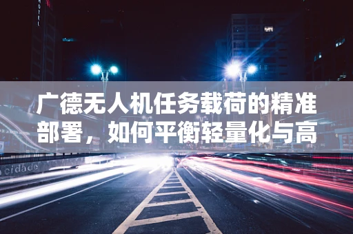 广德无人机任务载荷的精准部署，如何平衡轻量化与高承载力？