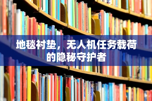 地毯衬垫，无人机任务载荷的隐秘守护者