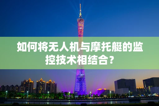 如何将无人机与摩托艇的监控技术相结合？