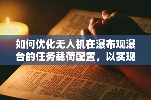 如何优化无人机在瀑布观瀑台的任务载荷配置，以实现最佳观景体验？