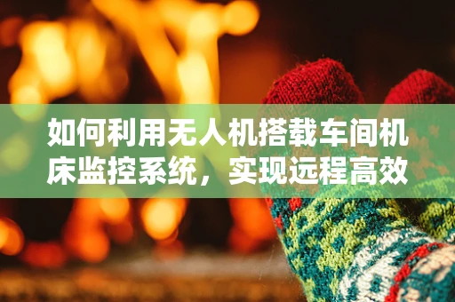 如何利用无人机搭载车间机床监控系统，实现远程高效运维？