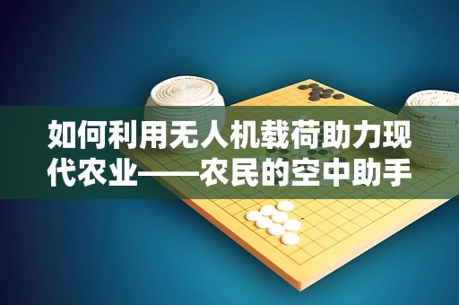 如何利用无人机载荷助力现代农业——农民的空中助手