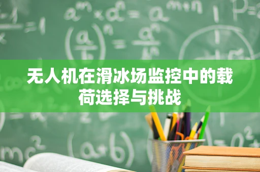 无人机在滑冰场监控中的载荷选择与挑战