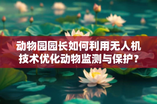 动物园园长如何利用无人机技术优化动物监测与保护？