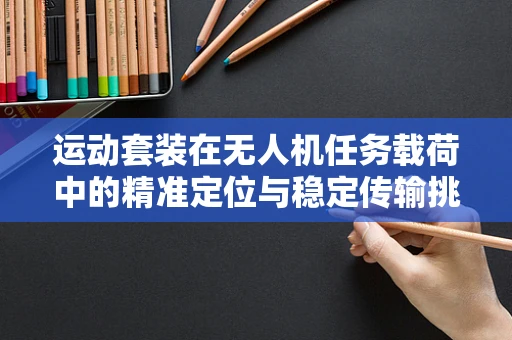 运动套装在无人机任务载荷中的精准定位与稳定传输挑战